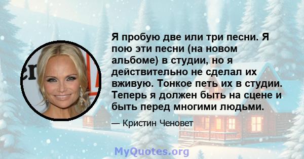 Я пробую две или три песни. Я пою эти песни (на новом альбоме) в студии, но я действительно не сделал их вживую. Тонкое петь их в студии. Теперь я должен быть на сцене и быть перед многими людьми.