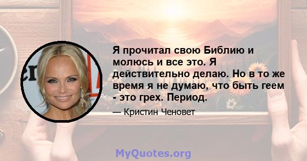 Я прочитал свою Библию и молюсь и все это. Я действительно делаю. Но в то же время я не думаю, что быть геем - это грех. Период.