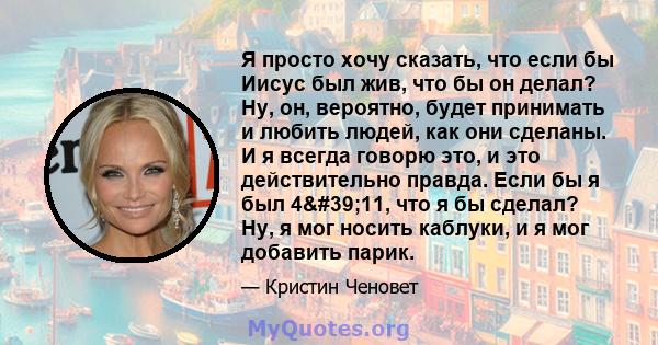 Я просто хочу сказать, что если бы Иисус был жив, что бы он делал? Ну, он, вероятно, будет принимать и любить людей, как они сделаны. И я всегда говорю это, и это действительно правда. Если бы я был 4'11, что я бы