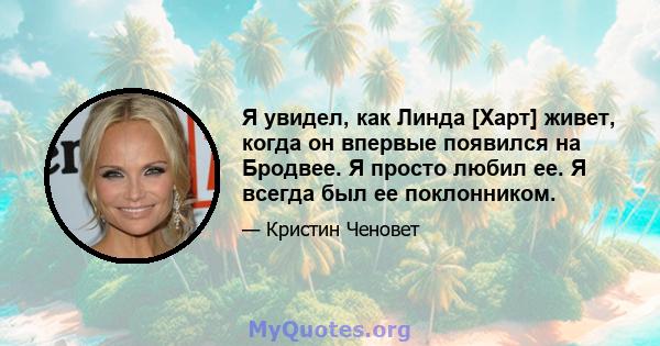 Я увидел, как Линда [Харт] живет, когда он впервые появился на Бродвее. Я просто любил ее. Я всегда был ее поклонником.