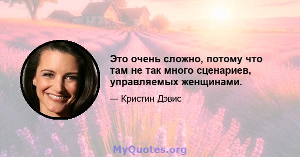 Это очень сложно, потому что там не так много сценариев, управляемых женщинами.