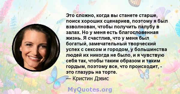 Это сложно, когда вы станете старше, поиск хороших сценариев, поэтому я был взволнован, чтобы получить палубу в залах. Но у меня есть благословенная жизнь. Я счастлив, что у меня был богатый, замечательный творческий