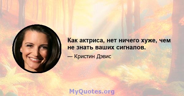 Как актриса, нет ничего хуже, чем не знать ваших сигналов.