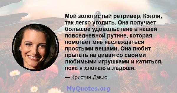 Мой золотистый ретривер, Кэлли, так легко угодить. Она получает большое удовольствие в нашей повседневной рутине, которая помогает мне наслаждаться простыми вещами. Она любит прыгать на диван со своими любимыми