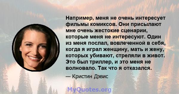 Например, меня не очень интересует фильмы комиксов. Они присылают мне очень жестокие сценарии, которые меня не интересуют. Один из меня послал, вовлеченной в себя, когда я играл женщину, мать и жену, которых убивают,