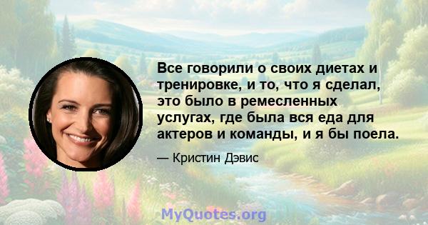 Все говорили о своих диетах и ​​тренировке, и то, что я сделал, это было в ремесленных услугах, где была вся еда для актеров и команды, и я бы поела.