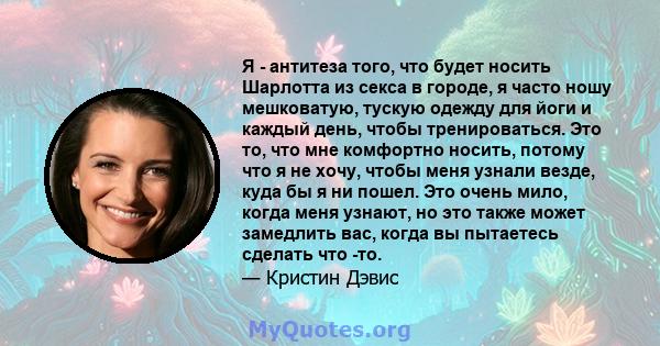 Я - антитеза того, что будет носить Шарлотта из секса в городе, я часто ношу мешковатую, тускую одежду для йоги и каждый день, чтобы тренироваться. Это то, что мне комфортно носить, потому что я не хочу, чтобы меня