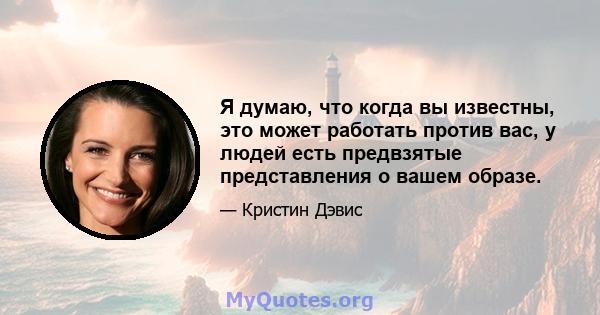 Я думаю, что когда вы известны, это может работать против вас, у людей есть предвзятые представления о вашем образе.