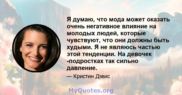 Я думаю, что мода может оказать очень негативное влияние на молодых людей, которые чувствуют, что они должны быть худыми. Я не являюсь частью этой тенденции. На девочек -подростках так сильно давление.