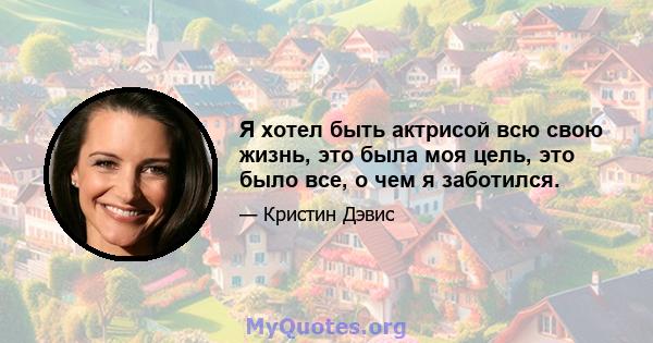 Я хотел быть актрисой всю свою жизнь, это была моя цель, это было все, о чем я заботился.