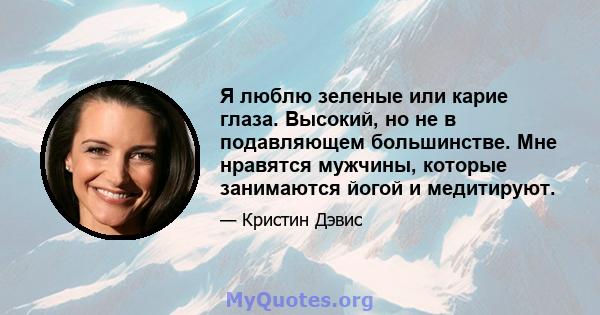 Я люблю зеленые или карие глаза. Высокий, но не в подавляющем большинстве. Мне нравятся мужчины, которые занимаются йогой и медитируют.