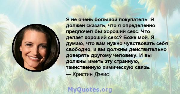 Я не очень большой покупатель. Я должен сказать, что я определенно предпочел бы хороший секс. Что делает хороший секс? Боже мой. Я думаю, что вам нужно чувствовать себя свободно, и вы должны действительно доверять