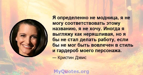 Я определенно не модница, я не могу соответствовать этому названию, я не хочу. Иногда я выгляжу как неряшливая, но я бы не стал делать работу, если бы не мог быть вовлечен в стиль и гардероб моего персонажа.