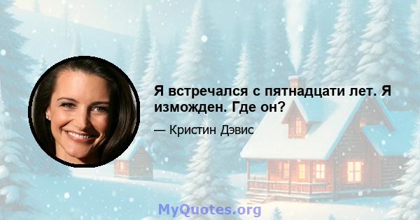 Я встречался с пятнадцати лет. Я изможден. Где он?