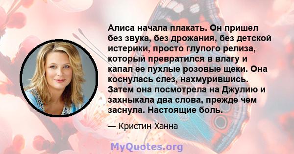 Алиса начала плакать. Он пришел без звука, без дрожания, без детской истерики, просто глупого релиза, который превратился в влагу и капал ее пухлые розовые щеки. Она коснулась слез, нахмурившись. Затем она посмотрела на 