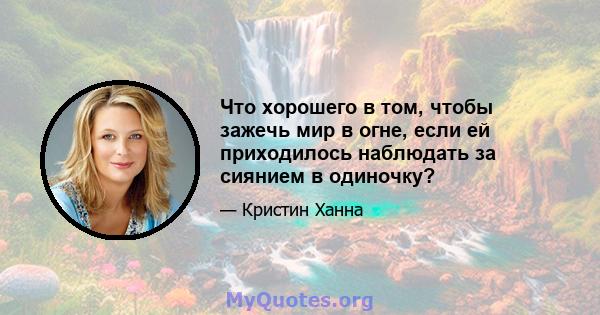 Что хорошего в том, чтобы зажечь мир в огне, если ей приходилось наблюдать за сиянием в одиночку?