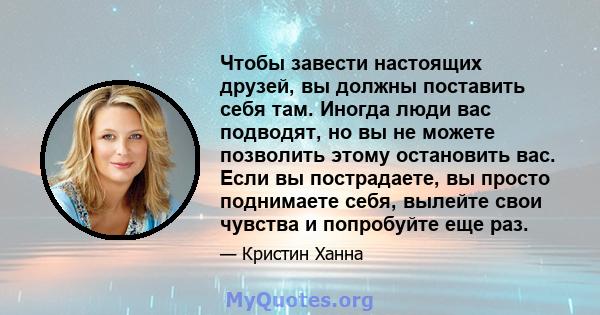 Чтобы завести настоящих друзей, вы должны поставить себя там. Иногда люди вас подводят, но вы не можете позволить этому остановить вас. Если вы пострадаете, вы просто поднимаете себя, вылейте свои чувства и попробуйте