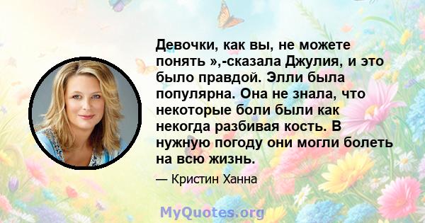 Девочки, как вы, не можете понять »,-сказала Джулия, и это было правдой. Элли была популярна. Она не знала, что некоторые боли были как некогда разбивая кость. В нужную погоду они могли болеть на всю жизнь.