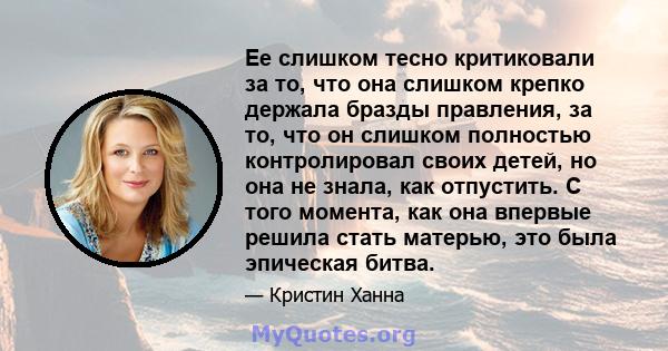 Ее слишком тесно критиковали за то, что она слишком крепко держала бразды правления, за то, что он слишком полностью контролировал своих детей, но она не знала, как отпустить. С того момента, как она впервые решила