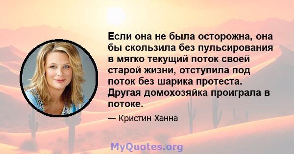 Если она не была осторожна, она бы скользила без пульсирования в мягко текущий поток своей старой жизни, отступила под поток без шарика протеста. Другая домохозяйка проиграла в потоке.