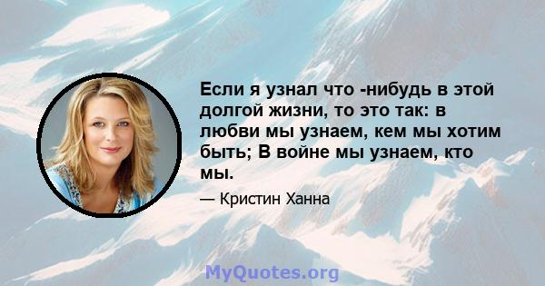 Если я узнал что -нибудь в этой долгой жизни, то это так: в любви мы узнаем, кем мы хотим быть; В войне мы узнаем, кто мы.