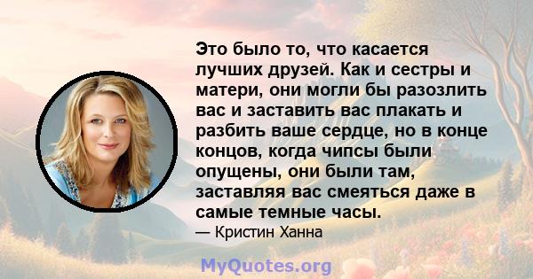 Это было то, что касается лучших друзей. Как и сестры и матери, они могли бы разозлить вас и заставить вас плакать и разбить ваше сердце, но в конце концов, когда чипсы были опущены, они были там, заставляя вас смеяться 