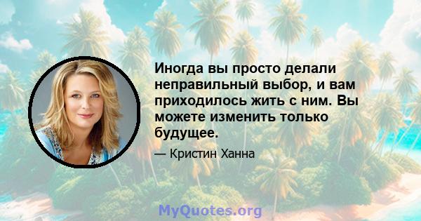 Иногда вы просто делали неправильный выбор, и вам приходилось жить с ним. Вы можете изменить только будущее.