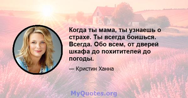 Когда ты мама, ты узнаешь о страхе. Ты всегда боишься. Всегда. Обо всем, от дверей шкафа до похитителей до погоды.