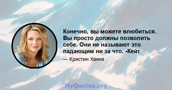 Конечно, вы можете влюбиться. Вы просто должны позволить себе. Они не называют это падающим ни за что. -Кейт