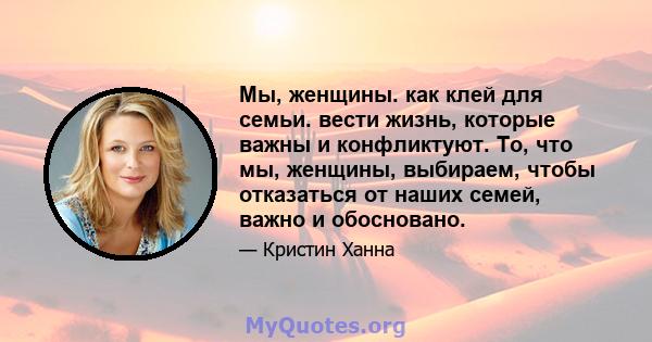 Мы, женщины. как клей для семьи. вести жизнь, которые важны и конфликтуют. То, что мы, женщины, выбираем, чтобы отказаться от наших семей, важно и обосновано.