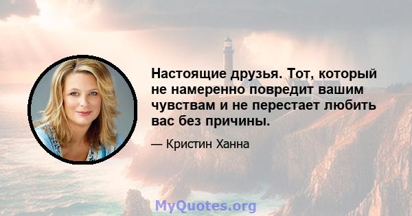 Настоящие друзья. Тот, который не намеренно повредит вашим чувствам и не перестает любить вас без причины.