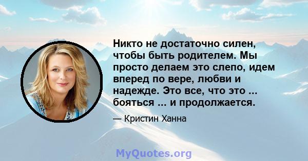 Никто не достаточно силен, чтобы быть родителем. Мы просто делаем это слепо, идем вперед по вере, любви и надежде. Это все, что это ... бояться ... и продолжается.