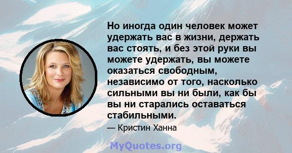 Но иногда один человек может удержать вас в жизни, держать вас стоять, и без этой руки вы можете удержать, вы можете оказаться свободным, независимо от того, насколько сильными вы ни были, как бы вы ни старались