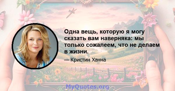 Одна вещь, которую я могу сказать вам наверняка: мы только сожалеем, что не делаем в жизни.