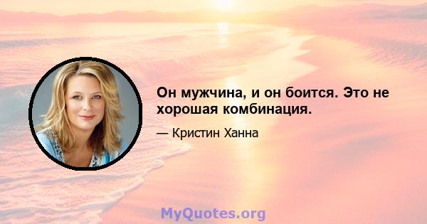 Он мужчина, и он боится. Это не хорошая комбинация.