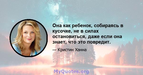 Она как ребенок, собираясь в кусочке, не в силах остановиться, даже если она знает, что это повредит.