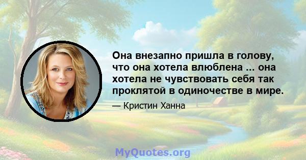 Она внезапно пришла в голову, что она хотела влюблена ... она хотела не чувствовать себя так проклятой в одиночестве в мире.