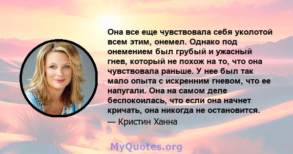 Она все еще чувствовала себя уколотой всем этим, онемел. Однако под онемением был грубый и ужасный гнев, который не похож на то, что она чувствовала раньше. У нее был так мало опыта с искренним гневом, что ее напугали.