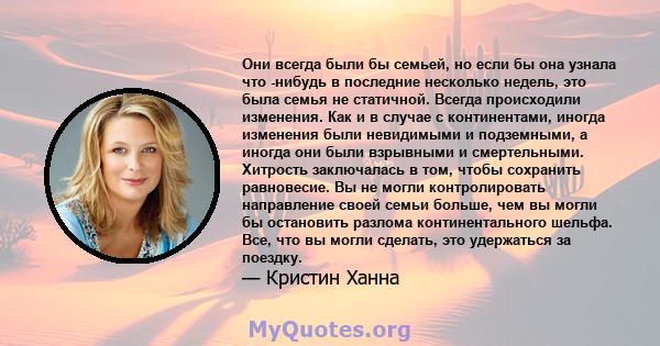 Они всегда были бы семьей, но если бы она узнала что -нибудь в последние несколько недель, это была семья не статичной. Всегда происходили изменения. Как и в случае с континентами, иногда изменения были невидимыми и