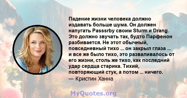 Падение жизни человека должно издавать больше шума. Он должен напугать Passsrby своим Sturm и Drang. Это должно звучать так, будто Парфенон разбивается. Не этот обычный, повседневный тихо ... он закрыл глаза ... и все