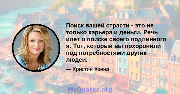 Поиск вашей страсти - это не только карьера и деньги. Речь идет о поиске своего подлинного я. Тот, который вы похоронили под потребностями других людей.