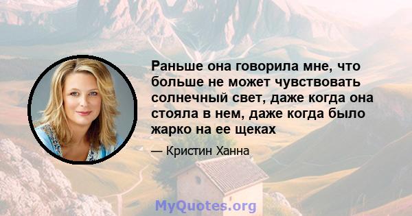 Раньше она говорила мне, что больше не может чувствовать солнечный свет, даже когда она стояла в нем, даже когда было жарко на ее щеках