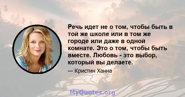 Речь идет не о том, чтобы быть в той же школе или в том же городе или даже в одной комнате. Это о том, чтобы быть вместе. Любовь - это выбор, который вы делаете.