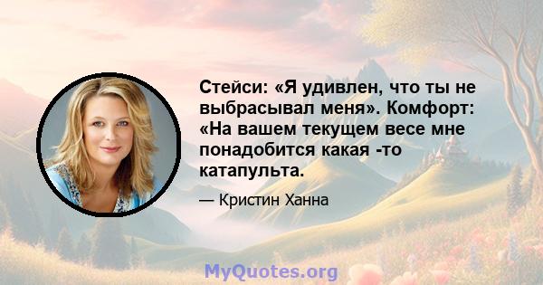 Стейси: «Я удивлен, что ты не выбрасывал меня». Комфорт: «На вашем текущем весе мне понадобится какая -то катапульта.