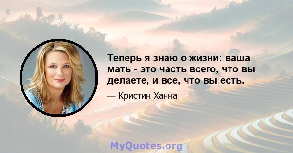 Теперь я знаю о жизни: ваша мать - это часть всего, что вы делаете, и все, что вы есть.