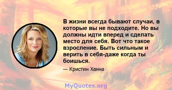 В жизни всегда бывают случаи, в которые вы не подходите. Но вы должны идти вперед и сделать место для себя. Вот что такое взросление. Быть сильным и верить в себя-даже когда ты боишься.