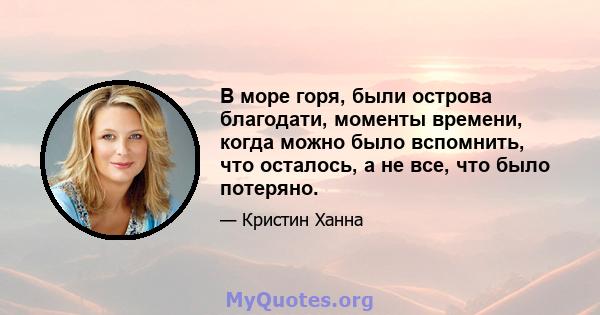 В море горя, были острова благодати, моменты времени, когда можно было вспомнить, что осталось, а не все, что было потеряно.