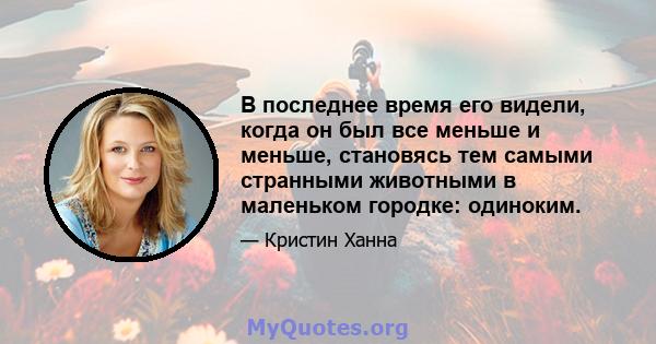 В последнее время его видели, когда он был все меньше и меньше, становясь тем самыми странными животными в маленьком городке: одиноким.