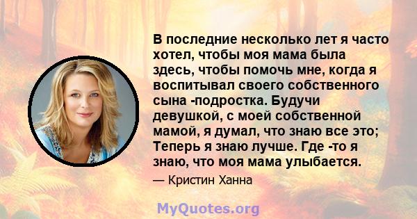 В последние несколько лет я часто хотел, чтобы моя мама была здесь, чтобы помочь мне, когда я воспитывал своего собственного сына -подростка. Будучи девушкой, с моей собственной мамой, я думал, что знаю все это; Теперь