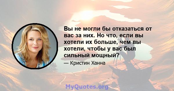 Вы не могли бы отказаться от вас за них. Но что, если вы хотели их больше, чем вы хотели, чтобы у вас был сильный мощный?